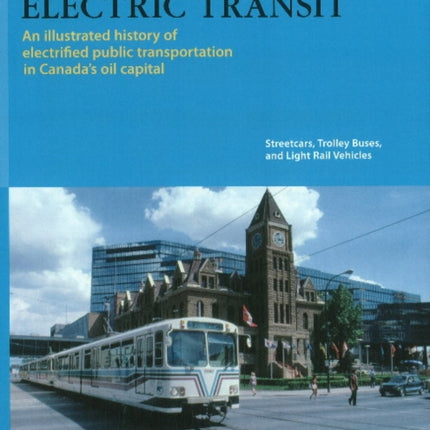 Calgary's Electric Transit: An Illustrated History of Electrified Public Transportation in Canada's Oil Capital -- Streetcars, Trolley Buses & Light Trail Vehicles