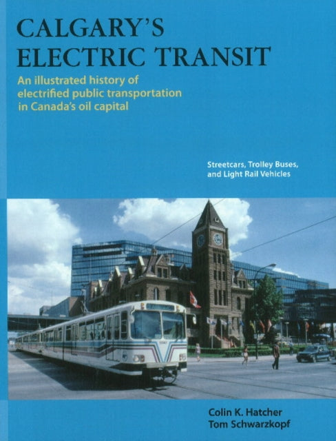 Calgary's Electric Transit: An Illustrated History of Electrified Public Transportation in Canada's Oil Capital -- Streetcars, Trolley Buses & Light Trail Vehicles