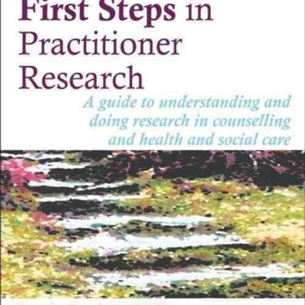 First Steps in Practitioner Research: A Guide to Understanding and Doing Research in Counselling and Health and Social Care