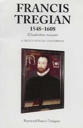 Francis Tregian 1548-1608, Elizabethan Recusant: A Truly Catholic Cornishman