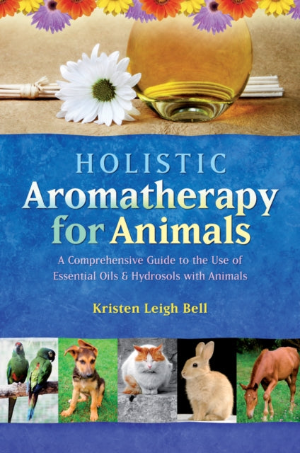 Holistic Aromatherapy for Animals: A Comprehensive Guide to the Use of Essential Oils & Hydrosols with Animals