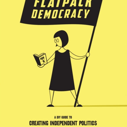 Flatpack Democracy: A DIY Guide to Creating Independent Politics