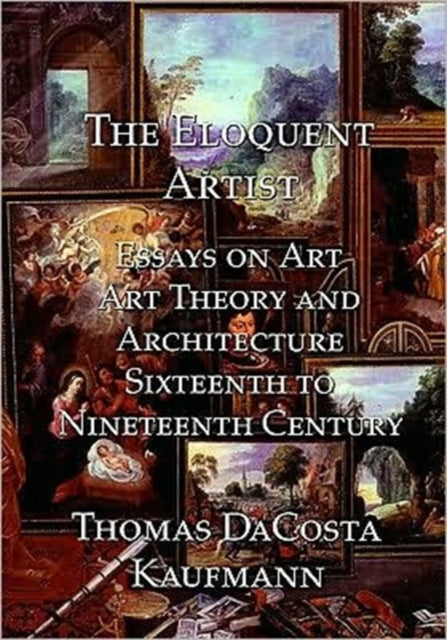 The Eloquent Artist: Essays on Art, Art Theory and Architecture, Sixteenth to Nineteenth Century