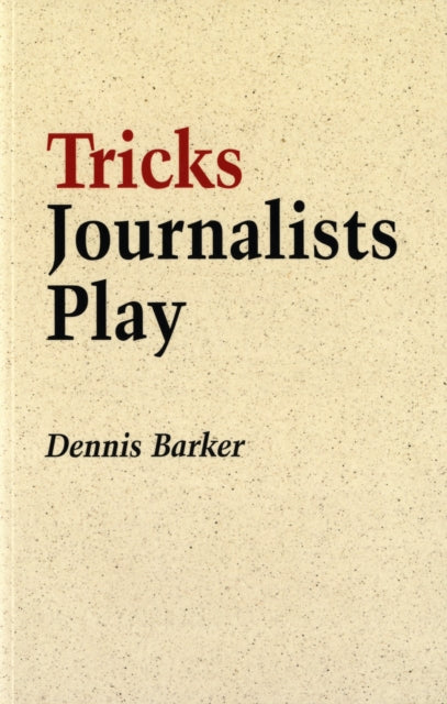 Tricks Journalists Play: How the Truth is Massaged, Distorted, Glamorized and Glossed Over