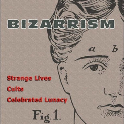 Bizarrism: Strange Lives, Cults, Celebrated Lunacy