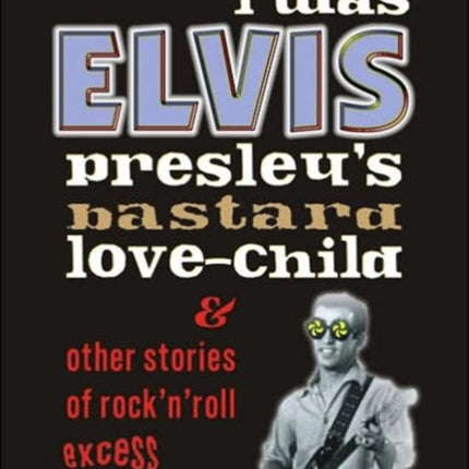 I Was Elvis Presley's Bastard Love Child: and Other Stories of Rock N' Roll Excess