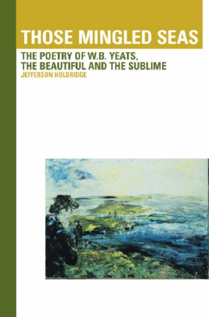 Those Mingled Seas: The Poetry of W.B.Yeats, the Beautiful and the Sublime: The Poetry of W.B.Yeats, the Beautiful and the Sublime