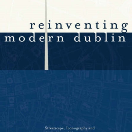 Reinventing Modern Dublin: Streetscape, Iconography and the Politics of Identity: Streetscape, Iconography and the Politics of Identity