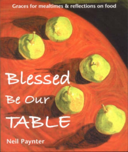 Blessed be Our Table: Graces for Mealtimes and Reflections on Food