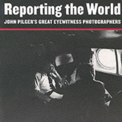 Reporting the World: John Pilger's Great Eyewitness Photographers