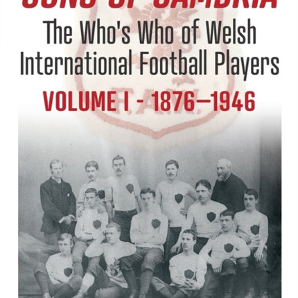 Sons of Cambria: The Who’s Who of Welsh International Football Players - Vol 1: 1876-1946: 1