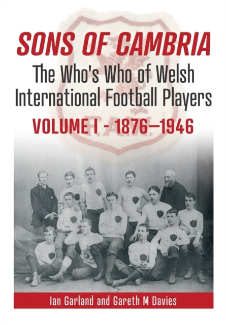 Sons of Cambria: The Who’s Who of Welsh International Football Players - Vol 1: 1876-1946: 1