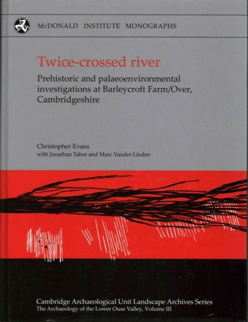 Twice-crossed River: Prehistoric and Palaeoenvironmental Investigations at Barleycroft Farm/Over, Cambridgeshire