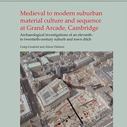 Medieval to Modern Suburban Material Culture and Sequence at Grand Arcade, Cambridge: Archaeological Investigations of an Eleventh to Twentieth-Century Suburb and Town Ditch