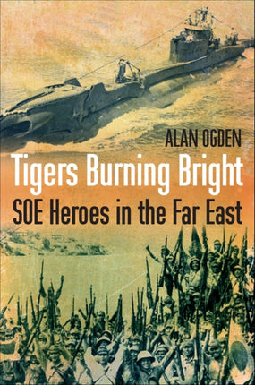 Tigers Burning Bright: SOE Heroes in the Far East