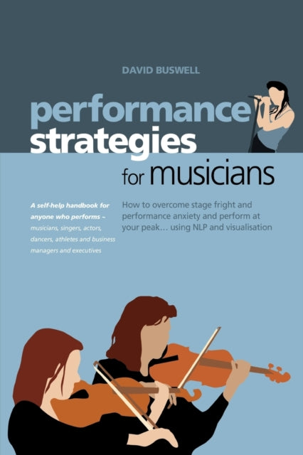 Performance Strategies for Musicians: How to Overcome Stage Fright and Performance Anxiety and Perform at Your Peak Using NLP and Visualisation. A Self-help Handbook for Anyone Who Performs - Musicians, Singers, Actors, Dancers, Athletes