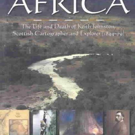 Journey into Africa: The Life and Death of Keith Johnston, Scottish Cartographer and Explorer (1844-79)