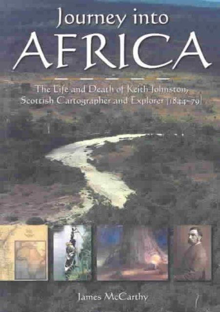 Journey into Africa: The Life and Death of Keith Johnston, Scottish Cartographer and Explorer (1844-79)