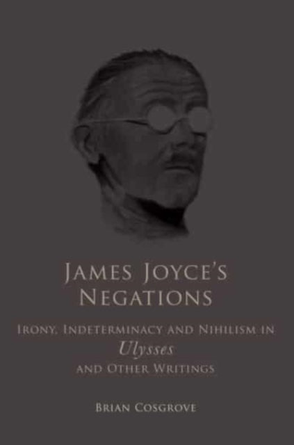 James Joyce's Negations: Irony, Indeterminacy and Nihilism in "Ulysses" and OtherWritings