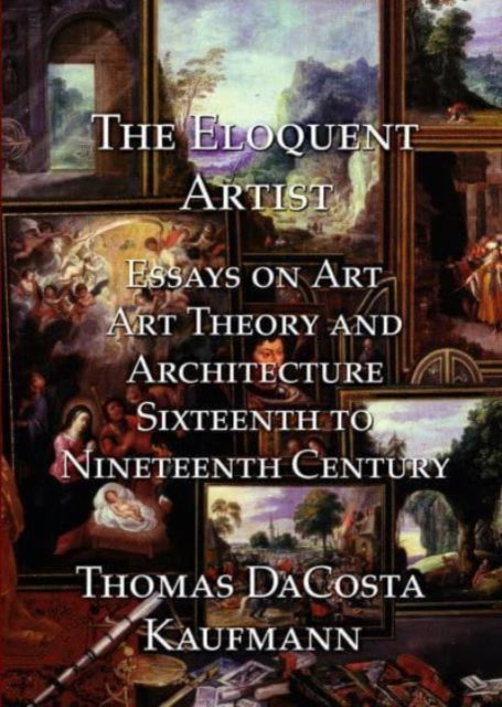 The Eloquent Artist: Essays on Art, Art Theory and Architecture, Sixteenth to Nineteenth Century