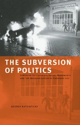 The Subversion Of Politics: European Autonomous Social Movements and the Decolonisation of Everyday Life