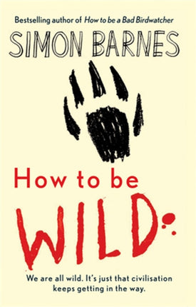 How to be Wild: We are All Wild. it's Just That Civilisation Keeps Getting in the Way