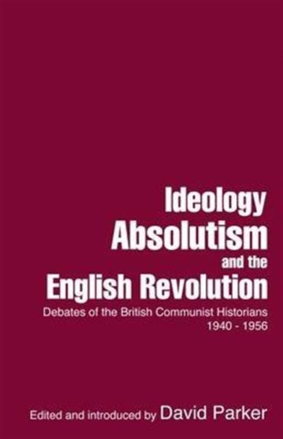 Ideology, Absolutism and the English Revolution: Debates of the British Communist Historians, 1940-1956