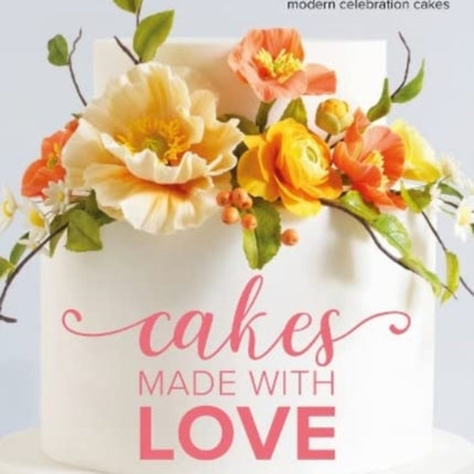 Cakes Made With Love: Step-by-step tutorials with tips and techniques for beautiful, modern celebration cakes