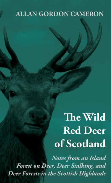 The Wild Red Deer Of Scotland - Notes from an Island Forest on Deer, Deer Stalking, and Deer Forests in the Scottish Highlands
