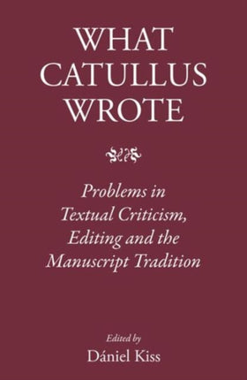 What Catullus Wrote: Problems in Textual Criticism, Editing and the Manuscript Tradition