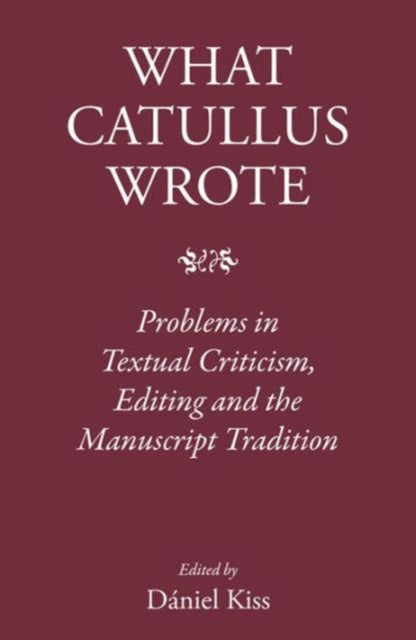 What Catullus Wrote: Problems in Textual Criticism, Editing and the Manuscript Tradition