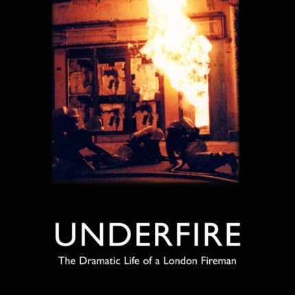 Underfire: The Dramatic Life of a London Fireman