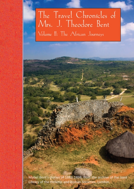 The Travel Chronicles of Mrs. J. Theodore Bent. Volume II: The African Journeys: Mabel Bent's diaries of 1883-1898, from the archive of the Joint Library of the Hellenic and Roman Societies, London