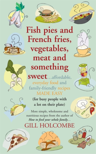 Fish Pies and French Fries, Vegetables, Meat and Something Sweet ...: Affordable, Everyday Food and Family-friendly Recipes Made Easy