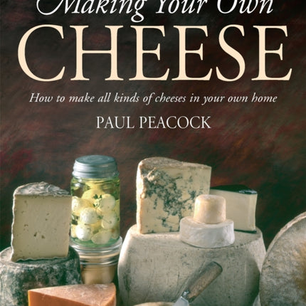 Making Your Own Cheese: How to Make All Kinds of Cheeses in Your Own Home