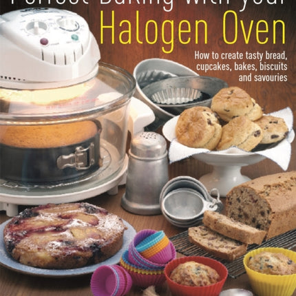 Perfect Baking With Your Halogen Oven: How to Create Tasty Bread, Cupcakes, Bakes, Biscuits and Savouries