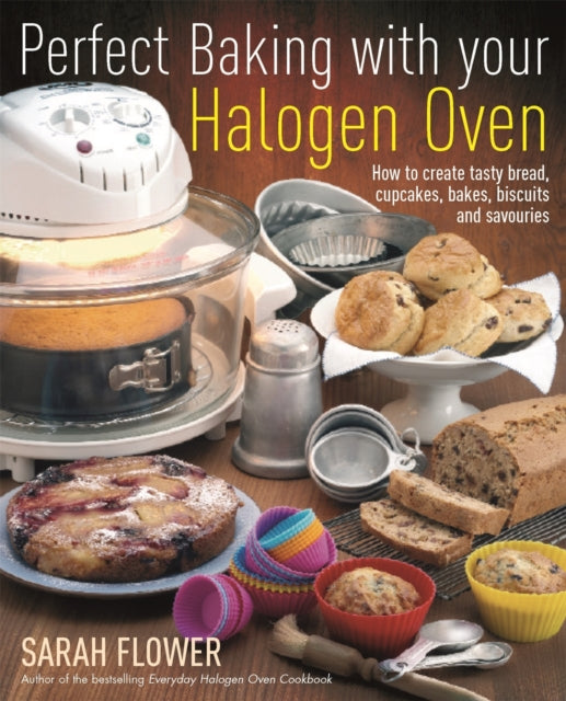 Perfect Baking With Your Halogen Oven: How to Create Tasty Bread, Cupcakes, Bakes, Biscuits and Savouries