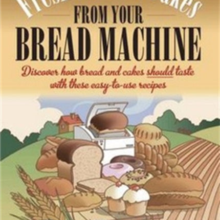 Fresh Bread And Bakes From Your Bread Machine: Discover how bread and cake should taste with these easy-to-use recipes