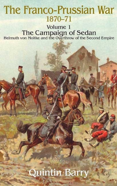 The Franco-Prussian War 1870-71 Volume 1: The Campaign of Sedan. Helmuth Von Moltke and the Overthrow of the Second Empire