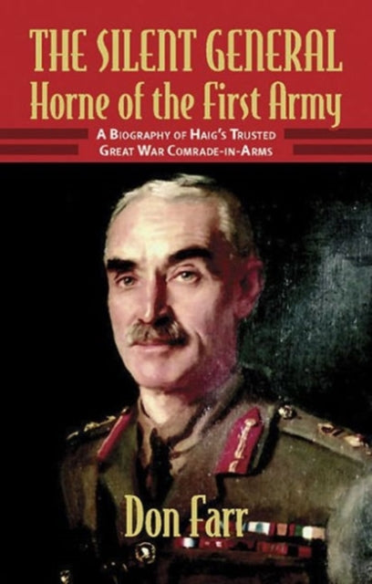 The Silent General: Horne of the First Army. a Biography of Haig's Trusted Great War Comrade-in-Arms