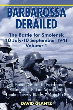 Barbarossa Derailed: the Battle for Smolensk 10 July - 10 September 1941 Volume 1: The German Advance, the Encirclement Battle, and the First and Second Soviet Counteroffensives, 10 July–24 August 1941