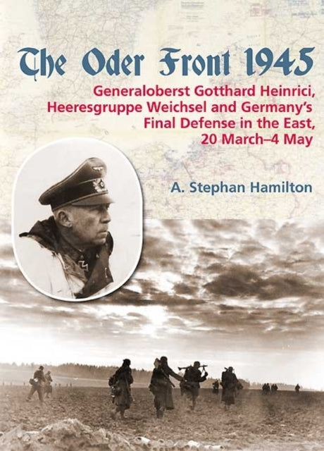 The Oder Front 1945: Generaloberst Gotthard Heinrici, Heeresgruppe Weichsel and Germany's Final Defense in the East, 20 March–4 May 1945