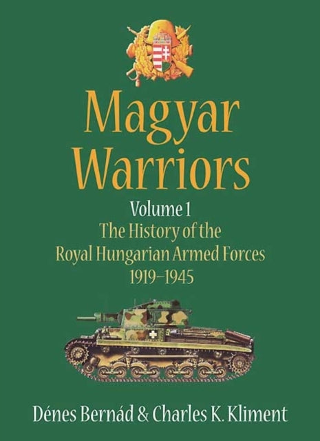 Magyar Warriors Volume 1: The History of the Royal Hungarian Armed Forces 1919–1945 Volume 1