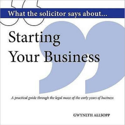 What the Solicitor Says About... Starting Your Business: A Practical Guide Through the Legal Maze of the Early Years of Business