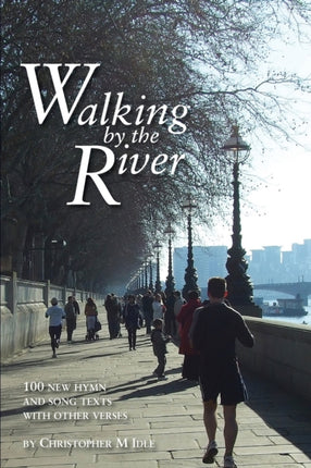 Walking by the River 100 New Hymn and Song Texts 19982008 with other verses Hymn Collection Christopher Idle Hymn Texts