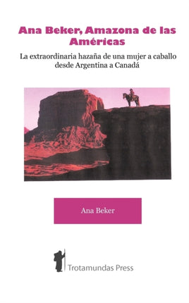 Ana Beker, Amazona De Las Americas: La Extraordinaria Hazana de una Mujer a Caballo Desde Argentina a Canada