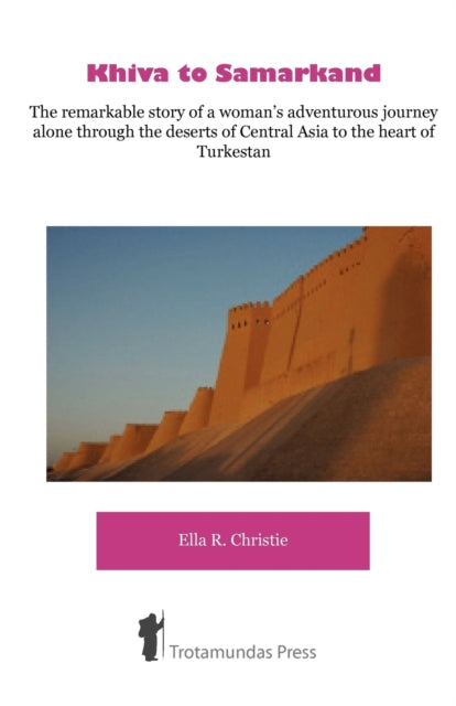 Khiva to Samarkand: The Remarkable Story of a Woman's Adventurous Journey Alone Through the Deserts of Central Asia to the Heart of Turkestan