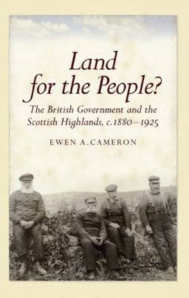 Land for the People?: The British Government and the Scottish Highlands 1880-1925