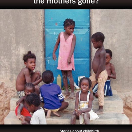 Where Have All the Mothers Gone?: Stories of Courage and Hope During Childbirth Among the World's Poorest Women
