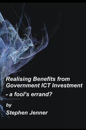 Realising Benefits from Government ICT Investment: a Fools Errand?